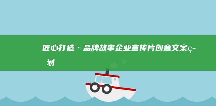 匠心打造·品牌故事：企业宣传片创意文案策划